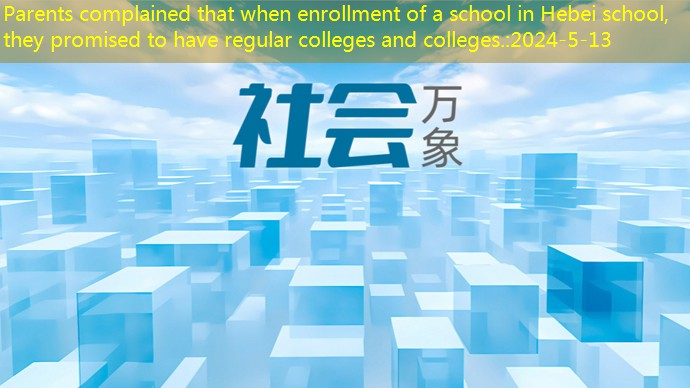 Parents complained that when enrollment of a school in Hebei school, they promised to have regular colleges and colleges.